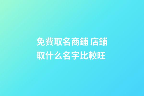 免費取名商鋪 店鋪取什么名字比較旺-第1張-店鋪起名-玄機派
